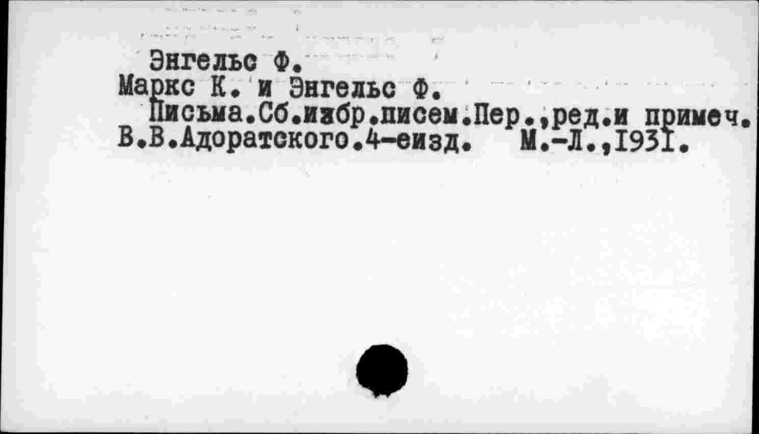 ﻿Энгельс Ф.
Маркс К. и Энгельс Ф.
Письма.Сб.иябр.писем.Пер.,ред.и примеч.
В.В.Адоратского.4-еизд.	М.-Л.,1931.